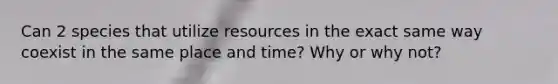 Can 2 species that utilize resources in the exact same way coexist in the same place and time? Why or why not?