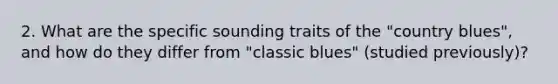 2. What are the specific sounding traits of the "country blues", and how do they differ from "classic blues" (studied previously)?