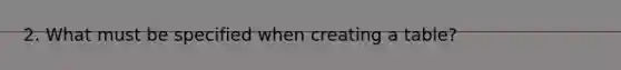 2. What must be specified when creating a table?