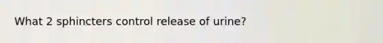 What 2 sphincters control release of urine?