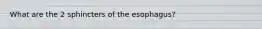 What are the 2 sphincters of the esophagus?