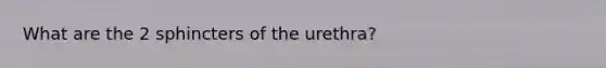 What are the 2 sphincters of the urethra?