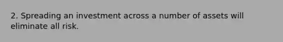 2. Spreading an investment across a number of assets will eliminate all risk.