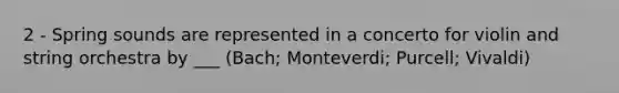 2 - Spring sounds are represented in a concerto for violin and string orchestra by ___ (Bach; Monteverdi; Purcell; Vivaldi)