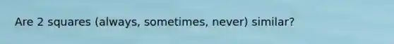 Are 2 squares (always, sometimes, never) similar?