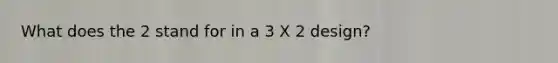 What does the 2 stand for in a 3 X 2 design?