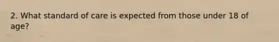 2. What standard of care is expected from those under 18 of age?