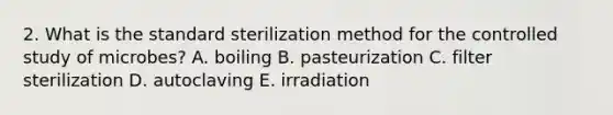 2. What is the standard sterilization method for the controlled study of microbes? A. boiling B. pasteurization C. filter sterilization D. autoclaving E. irradiation