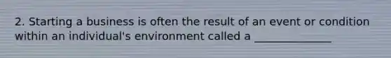 2. Starting a business is often the result of an event or condition within an individual's environment called a ______________