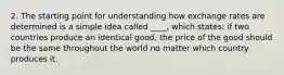 2. The starting point for understanding how exchange rates are determined is a simple idea called ____, which states: if two countries produce an identical good, the price of the good should be the same throughout the world no matter which country produces it.