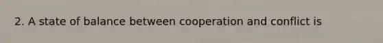 2. A state of balance between cooperation and conflict is