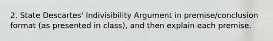 2. State Descartes' Indivisibility Argument in premise/conclusion format (as presented in class), and then explain each premise.