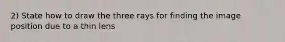 2) State how to draw the three rays for finding the image position due to a thin lens