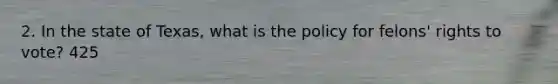2. In the state of Texas, what is the policy for felons' rights to vote? 425
