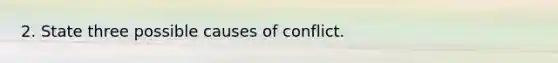 2. State three possible causes of conflict.