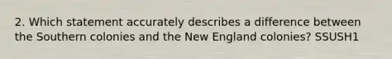 2. Which statement accurately describes a difference between the Southern colonies and the New England colonies? SSUSH1