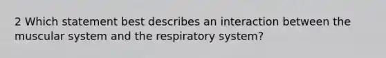 2 Which statement best describes an interaction between the muscular system and the respiratory system?