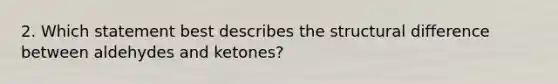 2. Which statement best describes the structural difference between aldehydes and ketones?