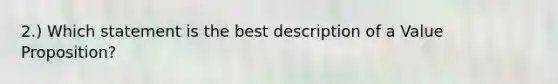 2.) Which statement is the best description of a Value Proposition?