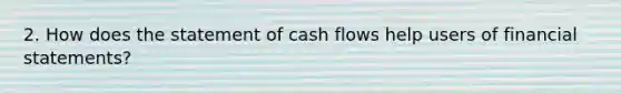 2. How does the statement of cash flows help users of <a href='https://www.questionai.com/knowledge/kFBJaQCz4b-financial-statements' class='anchor-knowledge'>financial statements</a>?