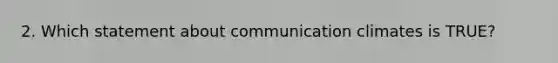 2. Which statement about communication climates is TRUE?