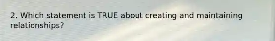 2. Which statement is TRUE about creating and maintaining relationships?