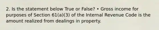 2. Is the statement below True or False? • Gross income for purposes of Section 61(a)(3) of the Internal Revenue Code is the amount realized from dealings in property.