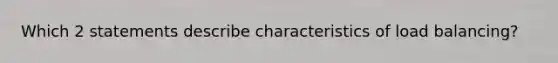 Which 2 statements describe characteristics of load balancing?