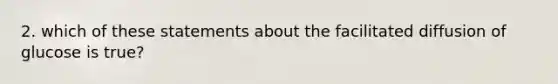 2. which of these statements about the facilitated diffusion of glucose is true?