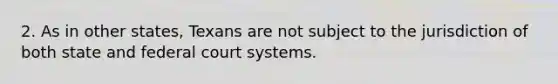 2. As in other states, Texans are not subject to the jurisdiction of both state and federal court systems.