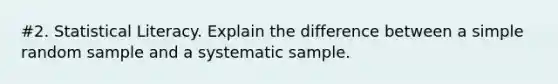 #2. Statistical Literacy. Explain the difference between a simple random sample and a systematic sample.