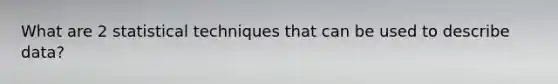 What are 2 statistical techniques that can be used to describe data?