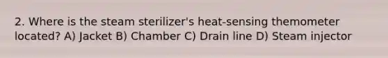 2. Where is the steam sterilizer's heat-sensing themometer located? A) Jacket B) Chamber C) Drain line D) Steam injector