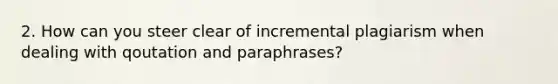 2. How can you steer clear of incremental plagiarism when dealing with qoutation and paraphrases?