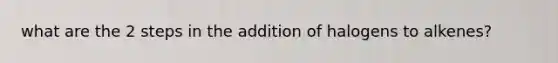 what are the 2 steps in the addition of halogens to alkenes?
