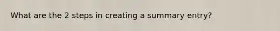 What are the 2 steps in creating a summary entry?