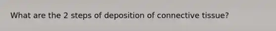 What are the 2 steps of deposition of connective tissue?