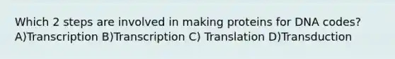 Which 2 steps are involved in making proteins for DNA codes? A)Transcription B)Transcription C) Translation D)Transduction