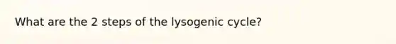 What are the 2 steps of the lysogenic cycle?