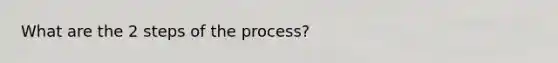 What are the 2 steps of the process?