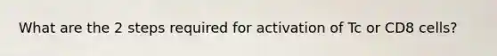 What are the 2 steps required for activation of Tc or CD8 cells?