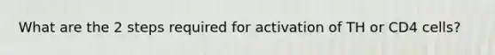 What are the 2 steps required for activation of TH or CD4 cells?