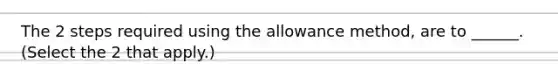 The 2 steps required using the allowance method, are to ______. (Select the 2 that apply.)