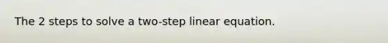 The 2 steps to solve a two-step linear equation.