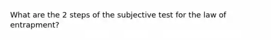 What are the 2 steps of the subjective test for the law of entrapment?