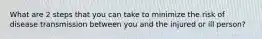 What are 2 steps that you can take to minimize the risk of disease transmission between you and the injured or ill person?