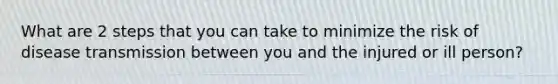 What are 2 steps that you can take to minimize the risk of disease transmission between you and the injured or ill person?