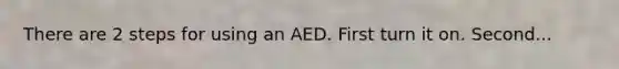 There are 2 steps for using an AED. First turn it on. Second...