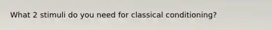What 2 stimuli do you need for classical conditioning?