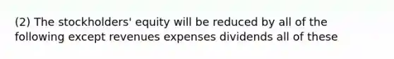 (2) The stockholders' equity will be reduced by all of the following except revenues expenses dividends all of these